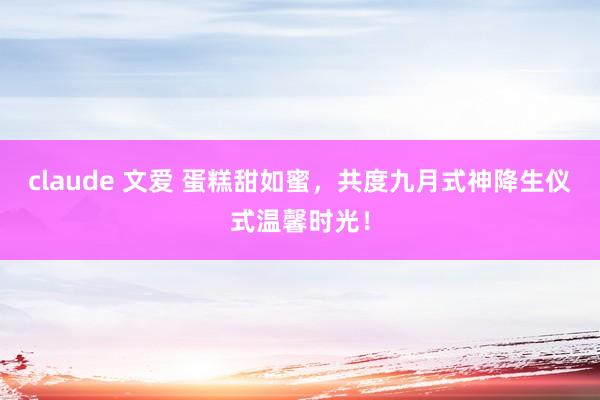 claude 文爱 蛋糕甜如蜜，共度九月式神降生仪式温馨时光！