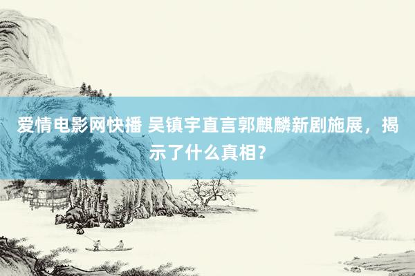 爱情电影网快播 吴镇宇直言郭麒麟新剧施展，揭示了什么真相？