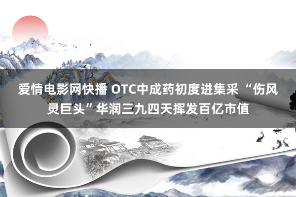 爱情电影网快播 OTC中成药初度进集采 “伤风灵巨头”华润三九四天挥发百亿市值