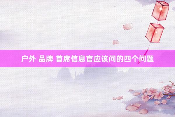 户外 品牌 首席信息官应该问的四个问题