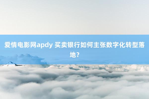 爱情电影网apdy 买卖银行如何主张数字化转型落地？