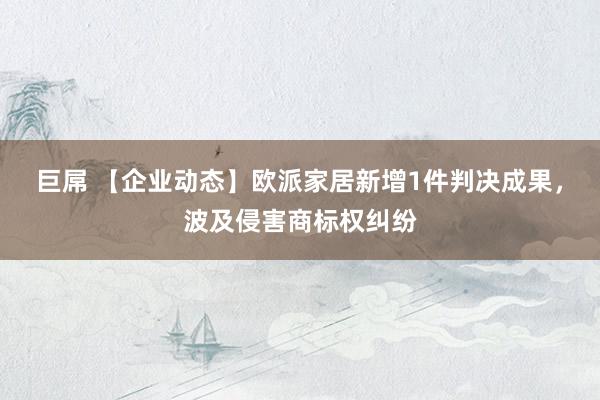 巨屌 【企业动态】欧派家居新增1件判决成果，波及侵害商标权纠纷