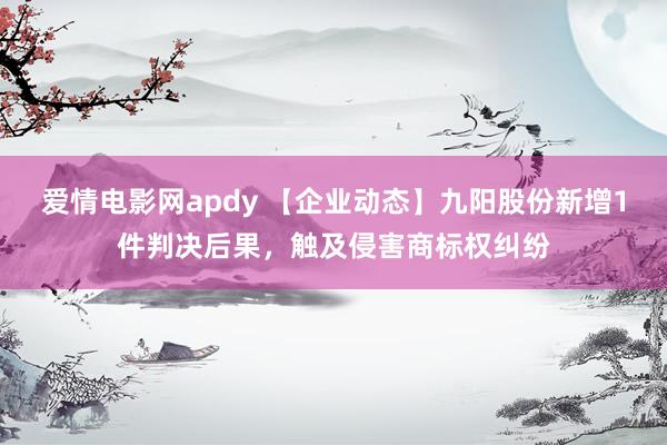 爱情电影网apdy 【企业动态】九阳股份新增1件判决后果，触及侵害商标权纠纷