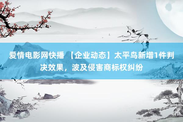 爱情电影网快播 【企业动态】太平鸟新增1件判决效果，波及侵害商标权纠纷