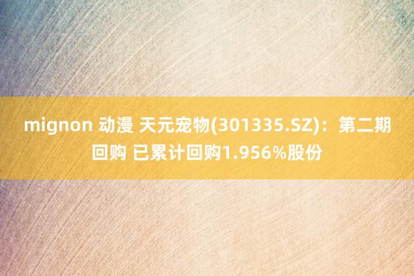 mignon 动漫 天元宠物(301335.SZ)：第二期回购 已累计回购1.956%股份