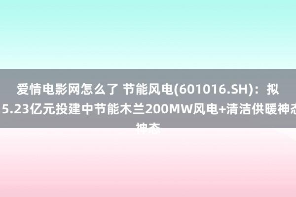 爱情电影网怎么了 节能风电(601016.SH)：拟15.23亿元投建中节能木兰200MW风电+清洁供暖神态