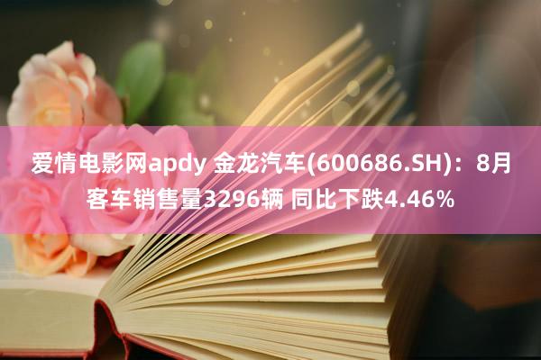 爱情电影网apdy 金龙汽车(600686.SH)：8月客车销售量3296辆 同比下跌4.46%