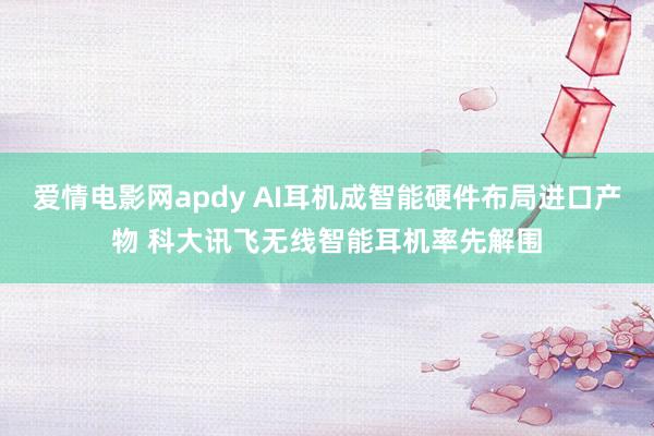 爱情电影网apdy AI耳机成智能硬件布局进口产物 科大讯飞无线智能耳机率先解围