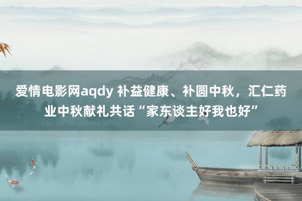 爱情电影网aqdy 补益健康、补圆中秋，汇仁药业中秋献礼共话“家东谈主好我也好”