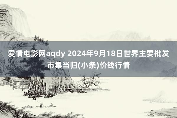 爱情电影网aqdy 2024年9月18日世界主要批发市集当归(小条)价钱行情