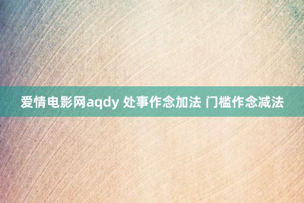 爱情电影网aqdy 处事作念加法 门槛作念减法