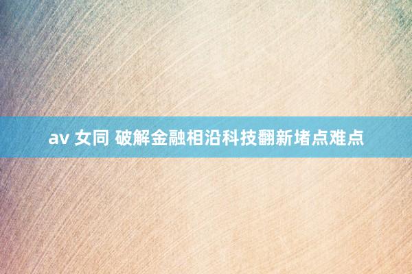 av 女同 破解金融相沿科技翻新堵点难点