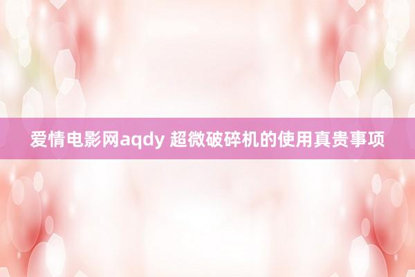 爱情电影网aqdy 超微破碎机的使用真贵事项