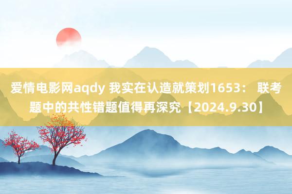 爱情电影网aqdy 我实在认造就策划1653： 联考题中的共性错题值得再深究【2024.9.30】