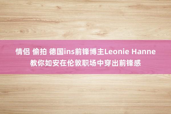 情侣 偷拍 德国ins前锋博主Leonie Hanne教你如安在伦敦职场中穿出前锋感
