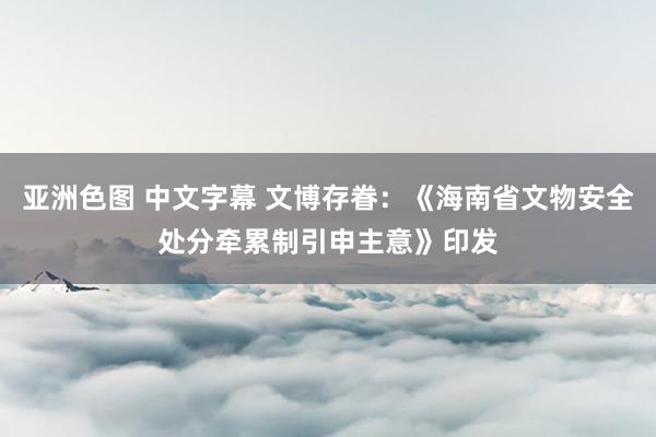 亚洲色图 中文字幕 文博存眷：《海南省文物安全处分牵累制引申主意》印发