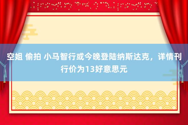 空姐 偷拍 小马智行或今晚登陆纳斯达克，详情刊行价为13好意思元