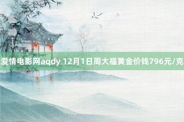 爱情电影网aqdy 12月1日周大福黄金价钱796元/克