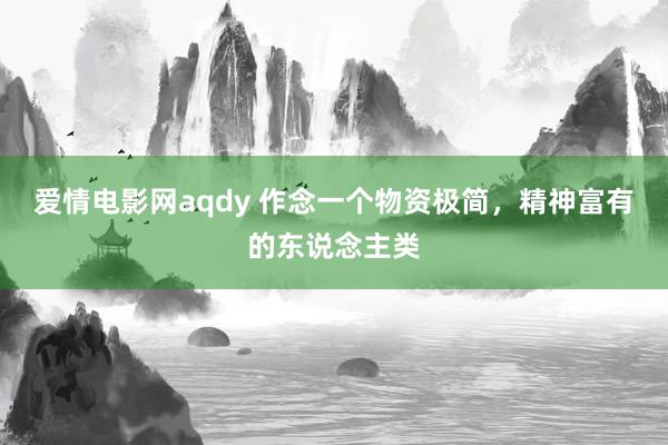 爱情电影网aqdy 作念一个物资极简，精神富有的东说念主类