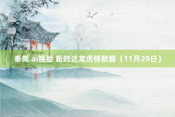 秦岚 ai换脸 新时达龙虎榜数据（11月29日）