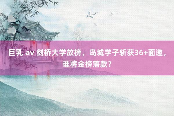 巨乳 av 剑桥大学放榜，岛城学子斩获36+面邀，谁将金榜落款？