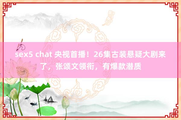 sex5 chat 央视首播！26集古装悬疑大剧来了，张颂文领衔，有爆款潜质