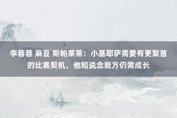 李蓉蓉 麻豆 斯帕莱蒂：小基耶萨需要有更聚首的比赛契机，他知说念我方仍需成长