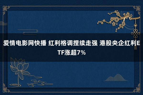 爱情电影网快播 红利格调捏续走强 港股央企红利ETF涨超7%