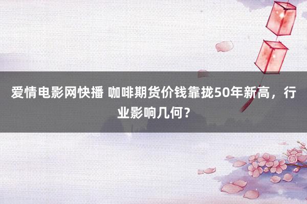 爱情电影网快播 咖啡期货价钱靠拢50年新高，行业影响几何？