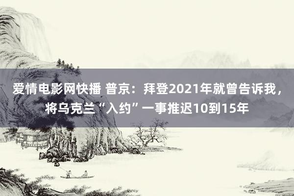 爱情电影网快播 普京：拜登2021年就曾告诉我，将乌克兰“入约”一事推迟10到15年