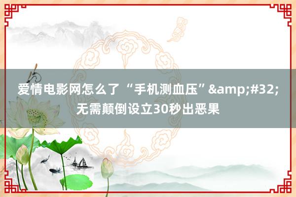 爱情电影网怎么了 “手机测血压”&#32;无需颠倒设立30秒出恶果
