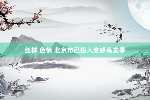 丝袜 色情 北京市已投入流感高发季