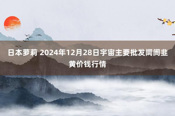 日本萝莉 2024年12月28日宇宙主要批发阛阓韭黄价钱行情