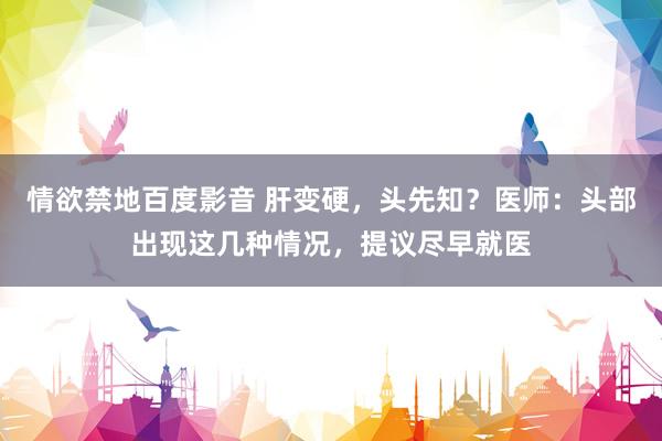 情欲禁地百度影音 肝变硬，头先知？医师：头部出现这几种情况，提议尽早就医