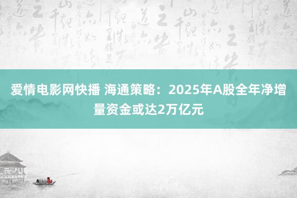 爱情电影网快播 海通策略：2025年A股全年净增量资金或达2万亿元