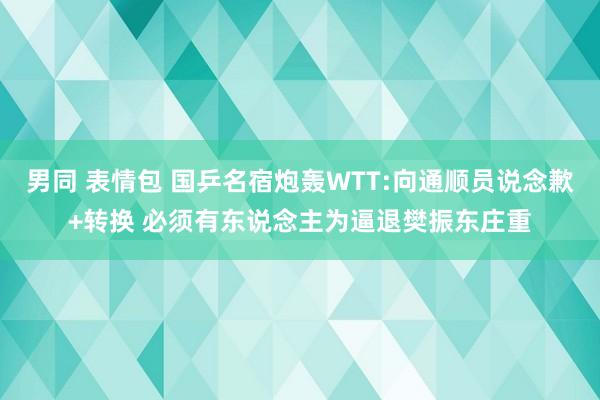 男同 表情包 国乒名宿炮轰WTT:向通顺员说念歉+转换 必须有东说念主为逼退樊振东庄重