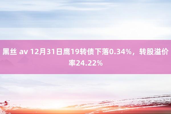 黑丝 av 12月31日鹰19转债下落0.34%，转股溢价率24.22%