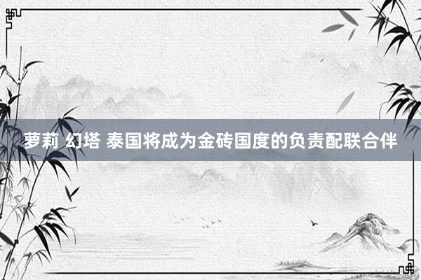 萝莉 幻塔 泰国将成为金砖国度的负责配联合伴