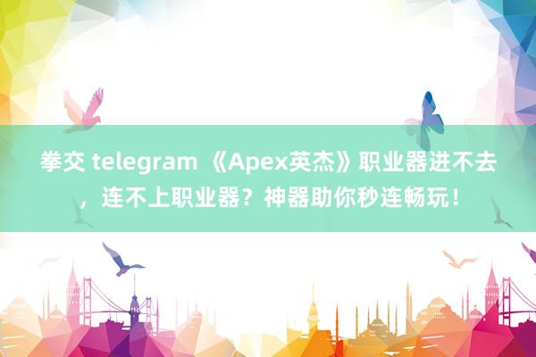 拳交 telegram 《Apex英杰》职业器进不去，连不上职业器？神器助你秒连畅玩！