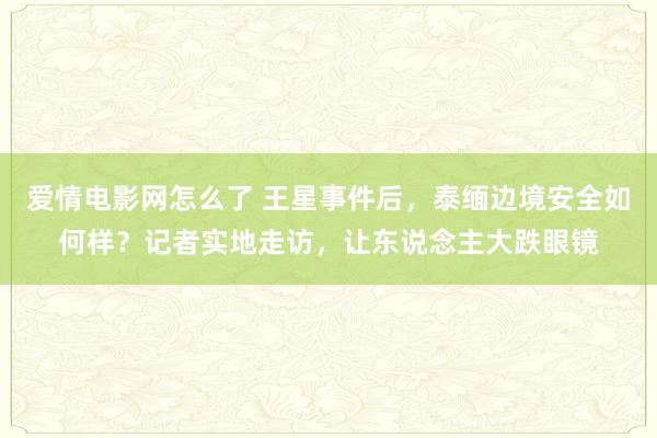 爱情电影网怎么了 王星事件后，泰缅边境安全如何样？记者实地走访，让东说念主大跌眼镜