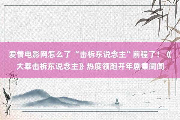 爱情电影网怎么了 “击柝东说念主”前程了！《大奉击柝东说念主》热度领跑开年剧集阛阓