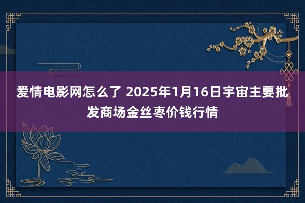 爱情电影网怎么了 2025年1月16日宇宙主要批发商场金丝枣价钱行情