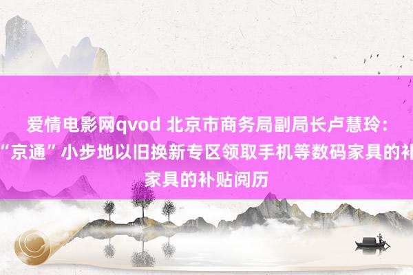 爱情电影网qvod 北京市商务局副局长卢慧玲：可通过“京通”小步地以旧换新专区领取手机等数码家具的补贴阅历