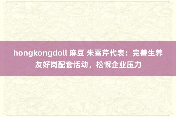 hongkongdoll 麻豆 朱雪芹代表：完善生养友好岗配套活动，松懈企业压力