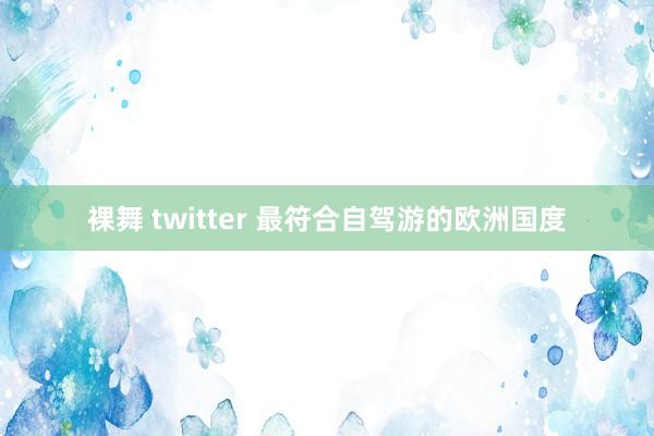 裸舞 twitter 最符合自驾游的欧洲国度