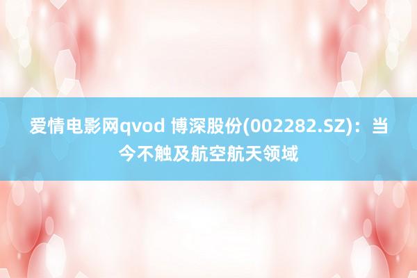 爱情电影网qvod 博深股份(002282.SZ)：当今不触及航空航天领域