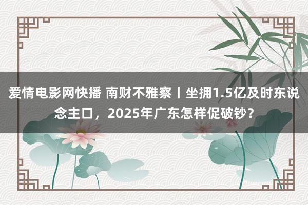 爱情电影网快播 南财不雅察丨坐拥1.5亿及时东说念主口，2025年广东怎样促破钞？