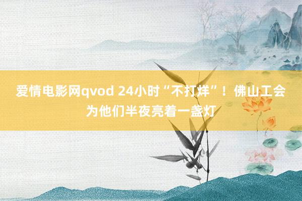 爱情电影网qvod 24小时“不打烊”！佛山工会为他们半夜亮着一盏灯