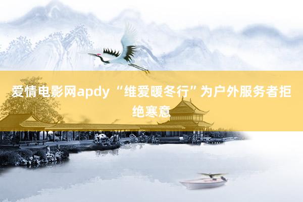 爱情电影网apdy “维爱暖冬行”为户外服务者拒绝寒意