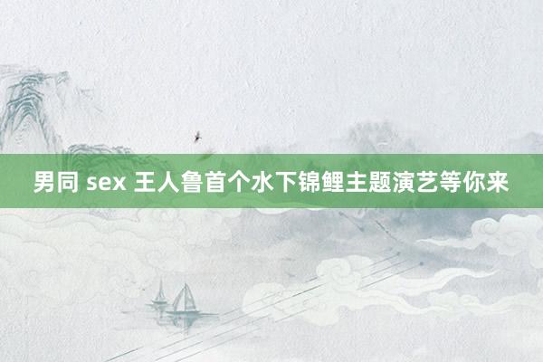 男同 sex 王人鲁首个水下锦鲤主题演艺等你来